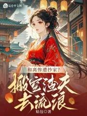和离惨遭抄家?搬空渣夫去流放免费