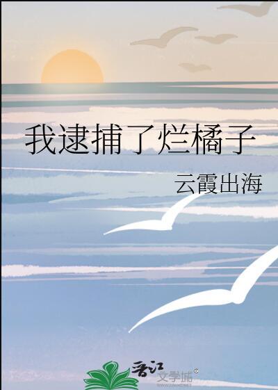 我逮捕了烂橘子全文免费阅读最新章节更新时间