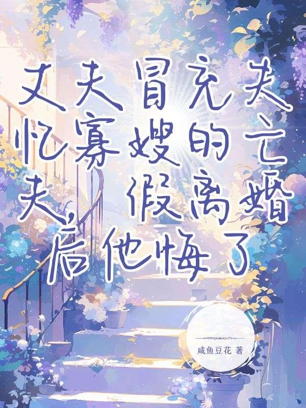 丈夫冒充失忆寡嫂的亡夫,假离婚后他悔了