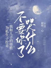 为私生子挖走我和儿子的肾脏,不要你了哭什么?