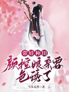 带娃种田:颜控娘亲要色诱了